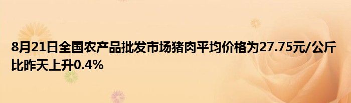 8月21日全国农产品批发市场猪肉平均价格为27.75元/公斤 比昨天上升0.4%