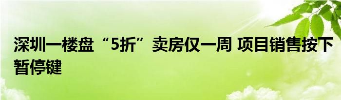 深圳一楼盘“5折”卖房仅一周 项目销售按下暂停键