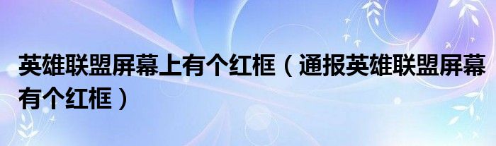 英雄联盟屏幕上有个红框（通报英雄联盟屏幕有个红框）