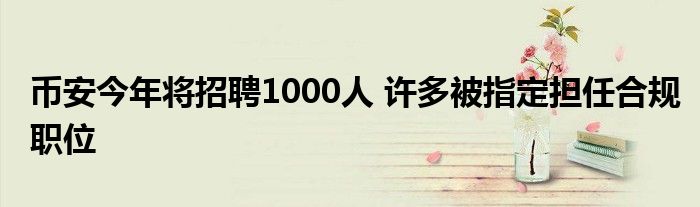 币安今年将招聘1000人 许多被指定担任合规职位