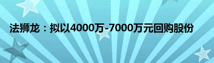 法狮龙：拟以4000万-7000万元回购股份