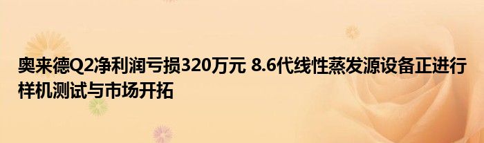 奥来德Q2净利润亏损320万元 8.6代线性蒸发源设备正进行样机测试与市场开拓