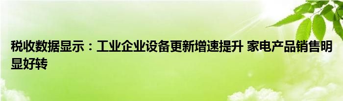 税收数据显示：工业企业设备更新增速提升 家电产品销售明显好转