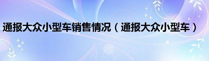 通报大众小型车销售情况（通报大众小型车）