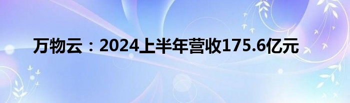 万物云：2024上半年营收175.6亿元