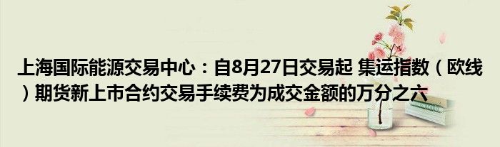 上海国际能源交易中心：自8月27日交易起 集运指数（欧线）期货新上市合约交易手续费为成交金额的万分之六