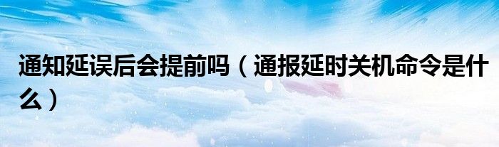 通知延误后会提前吗（通报延时关机命令是什么）