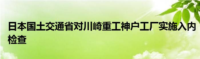 日本国土交通省对川崎重工神户工厂实施入内检查