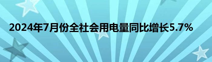 2024年7月份全社会用电量同比增长5.7%