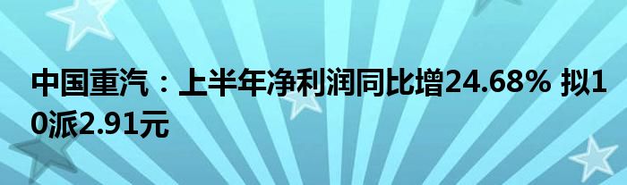 中国重汽：上半年净利润同比增24.68% 拟10派2.91元