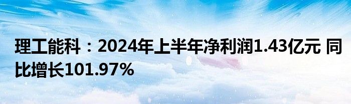 理工能科：2024年上半年净利润1.43亿元 同比增长101.97%