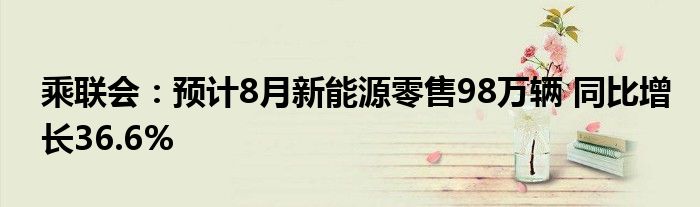 乘联会：预计8月新能源零售98万辆 同比增长36.6%