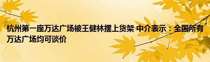 杭州第一座万达广场被王健林摆上货架 中介表示：全国所有万达广场均可谈价