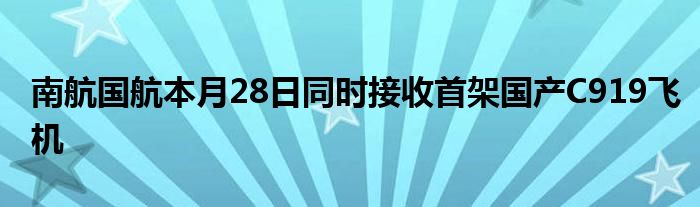 南航国航本月28日同时接收首架国产C919飞机