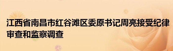 江西省南昌市红谷滩区委原书记周亮接受纪律审查和监察调查