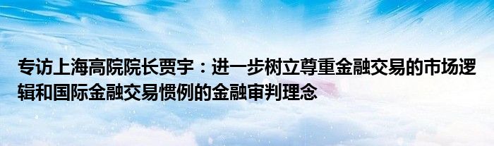 专访上海高院院长贾宇：进一步树立尊重
交易的市场逻辑和国际
交易惯例的
审判理念