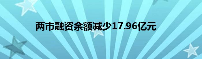 两市融资余额减少17.96亿元