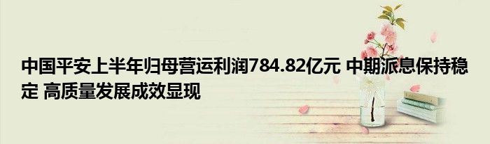 中国平安上半年归母营运利润784.82亿元 中期派息保持稳定 高质量发展成效显现