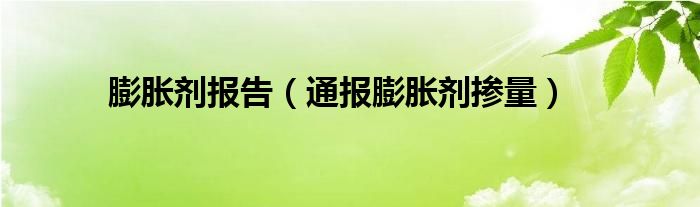 膨胀剂报告（通报膨胀剂掺量）