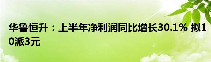 华鲁恒升：上半年净利润同比增长30.1% 拟10派3元