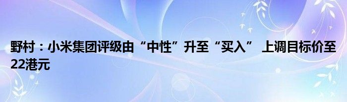 野村：小米集团评级由“中性”升至“买入” 上调目标价至22港元