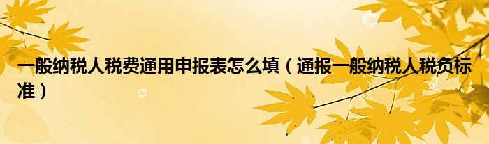 一般纳税人税费通用申报表怎么填（通报一般纳税人税负标准）