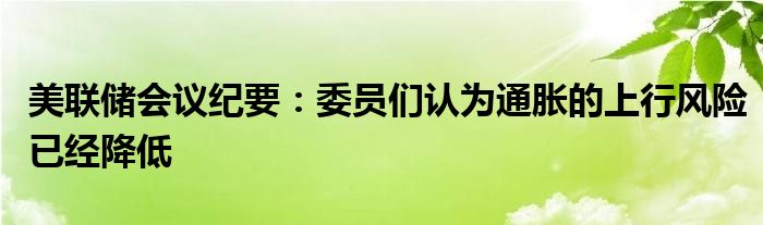 美联储会议纪要：委员们认为通胀的上行风险已经降低