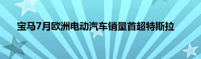 宝马7月欧洲电动汽车销量首超特斯拉