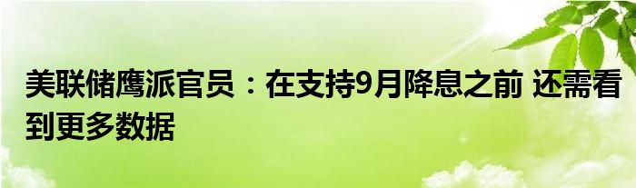 美联储鹰派官员：在支持9月降息之前 还需看到更多数据