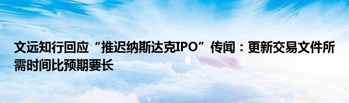 文远知行回应“推迟纳斯达克IPO”传闻：更新交易文件所需时间比预期要长