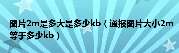 图片2m是多大是多少kb（通报图片大小2m等于多少kb）