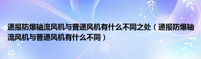 通报防爆轴流风机与普通风机有什么不同之处（通报防爆轴流风机与普通风机有什么不同）