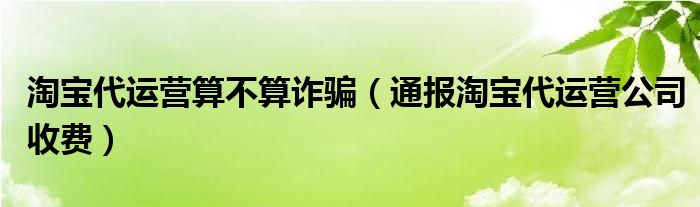 淘宝代运营算不算诈骗（通报淘宝代运营公司收费）