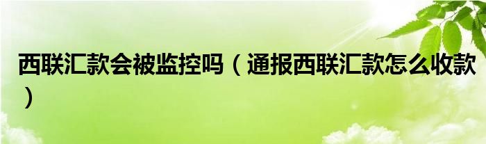 西联汇款会被监控吗（通报西联汇款怎么收款）