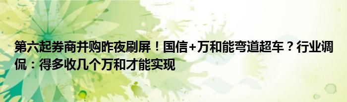 第六起券商并购昨夜刷屏！国信+万和能弯道超车？行业调侃：得多收几个万和才能实现