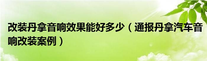 改装丹拿音响效果能好多少（通报丹拿汽车音响改装案例）