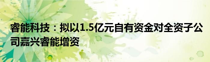 睿能科技：拟以1.5亿元自有资金对全资子公司嘉兴睿能增资