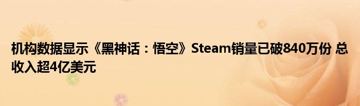 机构数据显示《黑神话：悟空》Steam销量已破840万份 总收入超4亿美元