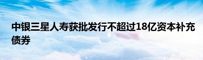 中银三星人寿获批发行不超过18亿资本补充债券