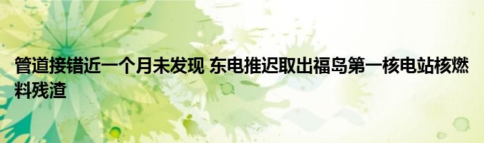 管道接错近一个月未发现 东电推迟取出福岛第一核电站核燃料残渣