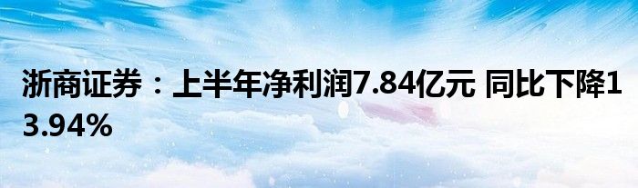 浙商证券：上半年净利润7.84亿元 同比下降13.94%