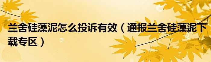 兰舍硅藻泥怎么投诉有效（通报兰舍硅藻泥下载专区）