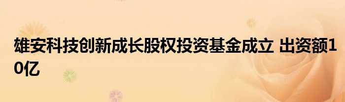 雄安科技创新成长股权投资基金成立 出资额10亿