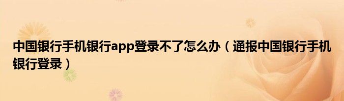 中国银行手机银行app登录不了怎么办（通报中国银行手机银行登录）