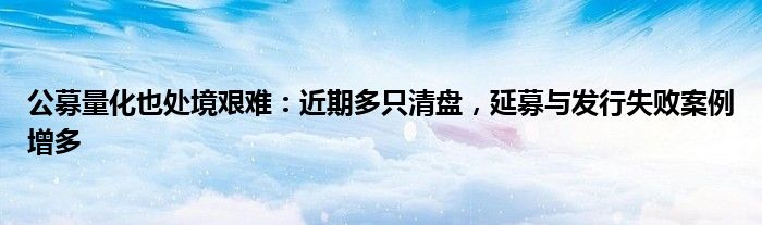 公募量化也处境艰难：近期多只清盘，延募与发行失败案例增多