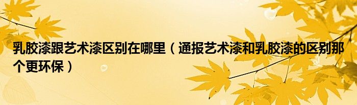 乳胶漆跟艺术漆区别在哪里（通报艺术漆和乳胶漆的区别那个更环保）