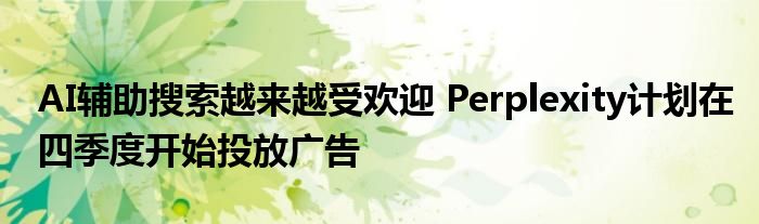 AI辅助搜索越来越受欢迎 Perplexity计划在四季度开始投放广告