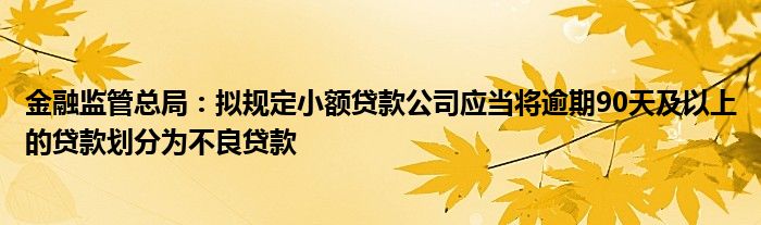 
监管总局：拟规定小额贷款公司应当将逾期90天及以上的贷款划分为不良贷款