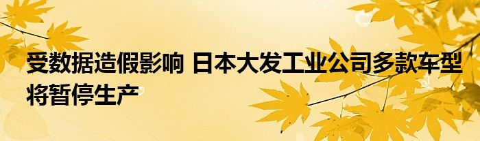 受数据造假影响 日本大发工业公司多款车型将暂停生产