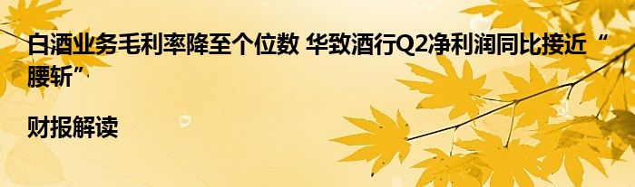 白酒业务毛利率降至个位数 华致酒行Q2净利润同比接近“腰斩” |财报解读